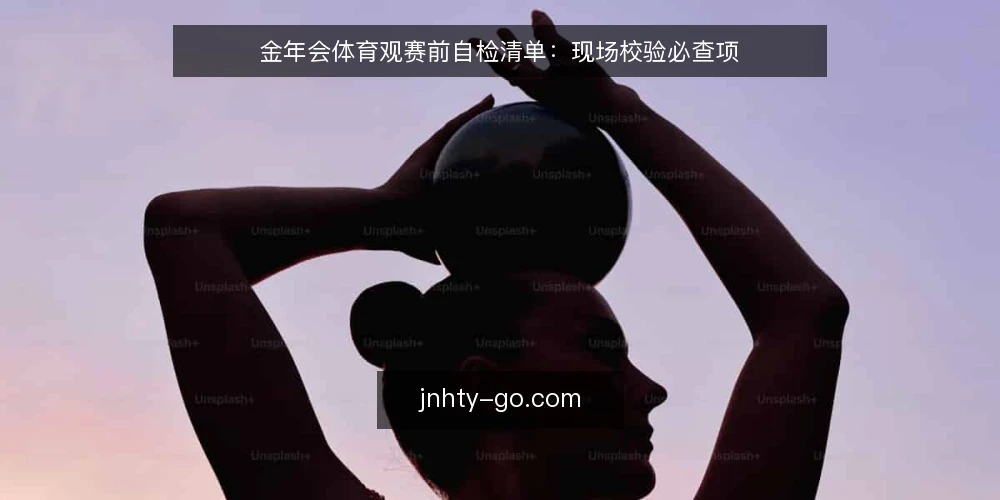 金年会体育观赛前自检清单:现场校验必查项 — 现场信号:哪些迹象值得盯紧 配图
