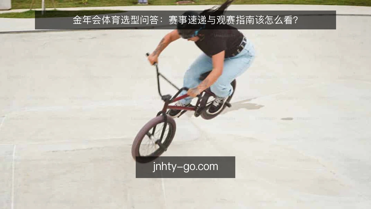 金年会体育选型问答：赛事速递与观赛指南该怎么看？