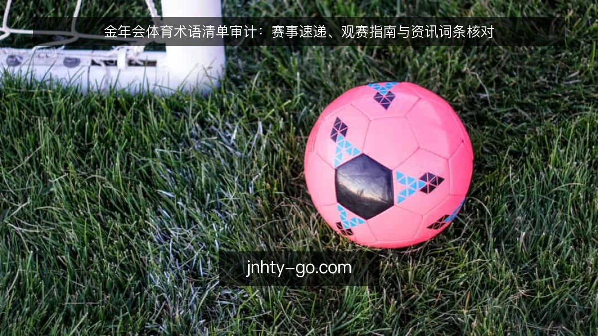 金年会体育术语清单审计：赛事速递、观赛指南与资讯词条核对